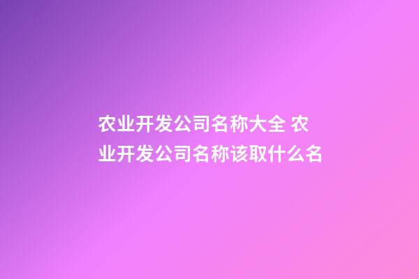 农业开发公司名称大全 农业开发公司名称该取什么名-第1张-公司起名-玄机派
